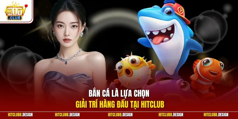 Bắn cá là lựa chọn giải trí hàng đầu tại Hitclub